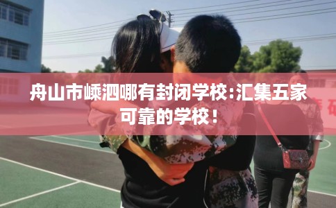 舟山市嵊泗哪有封闭学校:汇集五家可靠的学校! 舟山市嵊泗哪有封闭学校:汇集五家可靠的学校!
