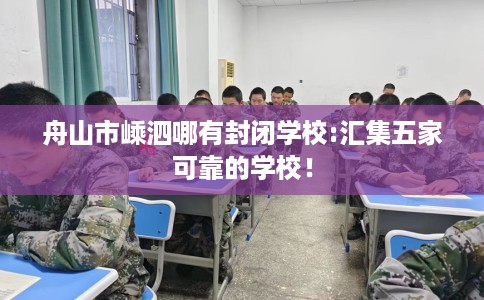舟山市嵊泗哪有封闭学校:汇集五家可靠的学校！
