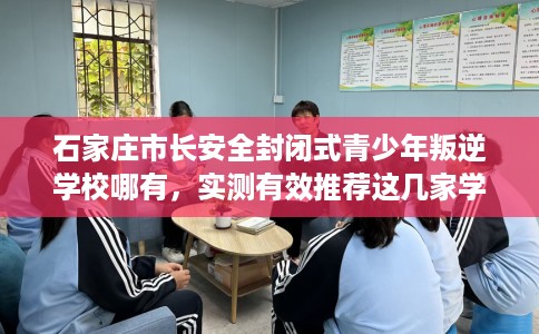 石家庄市长安全封闭式青少年叛逆学校哪有，实测有效推荐这几家学校试试看！