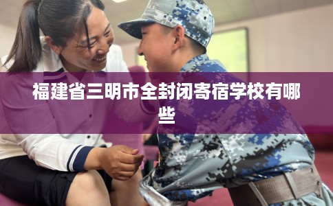 福建省三明市全封闭寄宿学校有哪些
