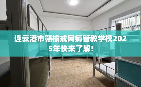 连云港市赣榆戒网瘾管教学校2025年快来了解! 连云港市赣榆戒网瘾管教学校2025年快来了解!