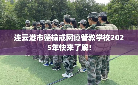 连云港市赣榆戒网瘾管教学校2025年快来了解!