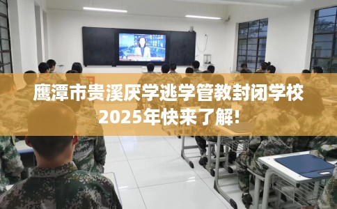 鹰潭市贵溪厌学逃学管教封闭学校2025年快来了解!