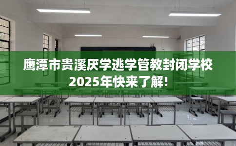 鹰潭市贵溪厌学逃学管教封闭学校2025年快来了解!