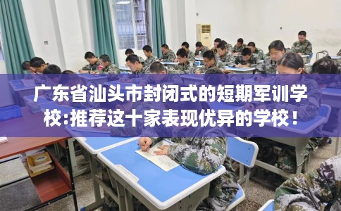 广东省汕头市封闭式的短期军训学校:推荐这十家表现优异的学校！