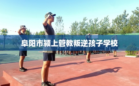阜阳市颍上管教叛逆孩子学校