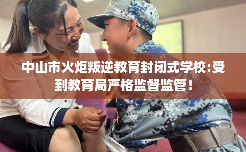 中山市火炬叛逆教育封闭式学校:受到教育局严格监督监管！