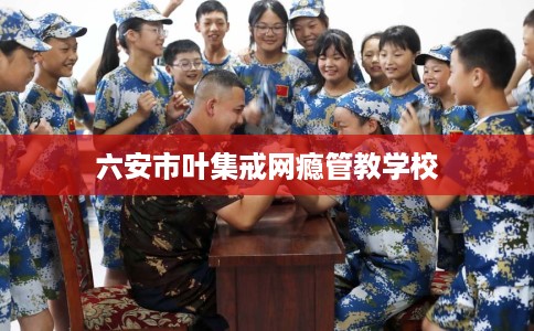 六安市叶集戒网瘾管教学校