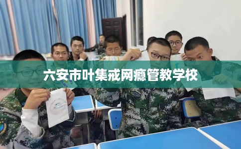 六安市叶集戒网瘾管教学校