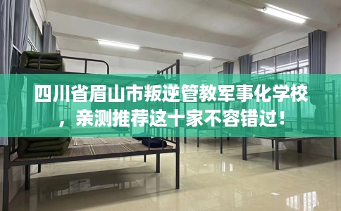 四川省眉山市叛逆管教军事化学校，亲测推荐这十家不容错过！