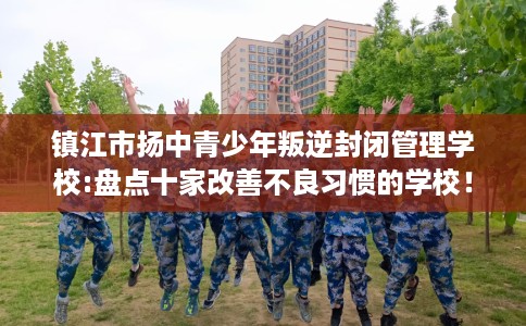 镇江市扬中青少年叛逆封闭管理学校:盘点十家改善不良习惯的学校！