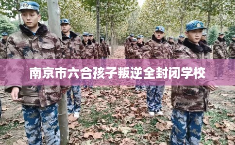 南京市六合孩子叛逆全封闭学校