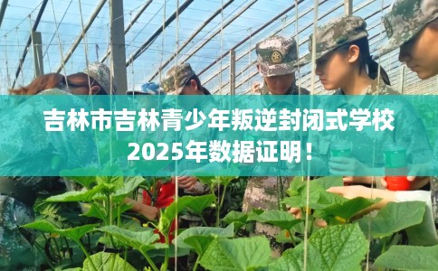 吉林市吉林青少年叛逆封闭式学校2025年数据证明！
