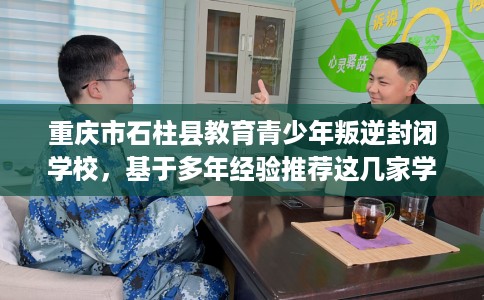 重庆市石柱县教育青少年叛逆封闭学校，基于多年经验推荐这几家学校！