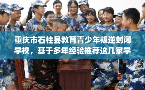 重庆市石柱县教育青少年叛逆封闭学校，基于多年经验推荐这几家学校！