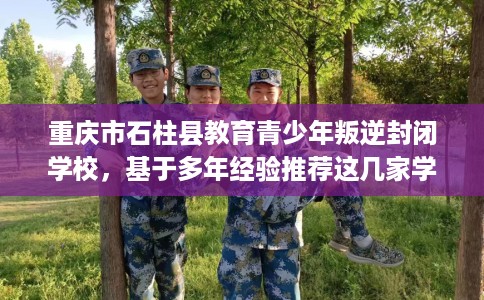 重庆市石柱县教育青少年叛逆封闭学校，基于多年经验推荐这几家学校！