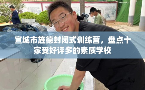宣城市旌德封闭式训练营,盘点十家受好评多的素质学校 宣城市旌德封闭式训练营,盘点十家受好评多的素质学校