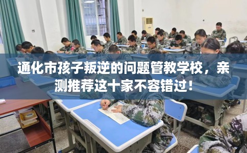 通化市孩子叛逆的问题管教学校，亲测推荐这十家不容错过！
