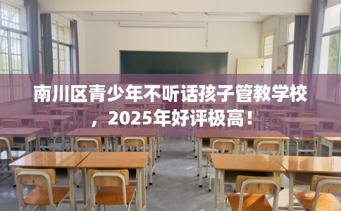 南川区青少年不听话孩子管教学校,2025年好评极高! 南川区青少年不听话孩子管教学校,2025年好评极高!