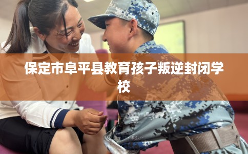 保定市阜平县教育孩子叛逆封闭学校