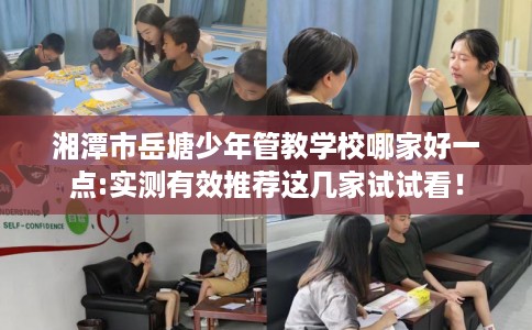 湘潭市岳塘少年管教学校哪家好一点:实测有效推荐这几家试试看！