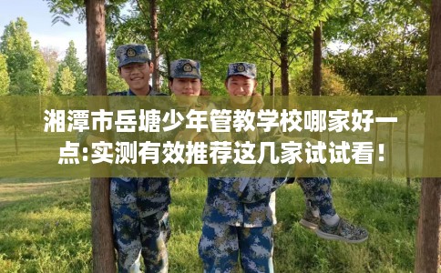 湘潭市岳塘少年管教学校哪家好一点:实测有效推荐这几家试试看！