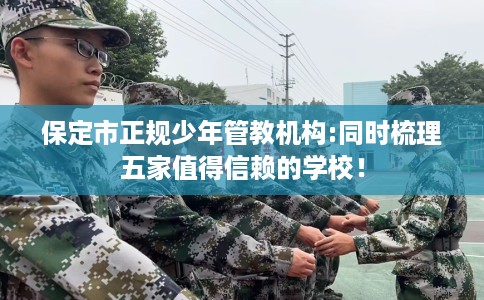 保定市正规少年管教机构:同时梳理五家值得信赖的学校! 保定市正规少年管教机构:同时梳理五家值得信赖的学校!