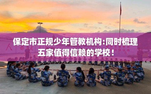 保定市正规少年管教机构:同时梳理五家值得信赖的学校! 保定市正规少年管教机构:同时梳理五家值得信赖的学校!