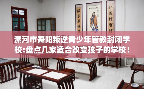 漯河市舞阳叛逆青少年管教封闭学校:盘点几家适合改变孩子的学校! 漯河市舞阳叛逆青少年管教封闭学校:盘点几家适合改变孩子的学校!