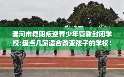 漯河市舞阳叛逆青少年管教封闭学校:盘点几家适合改变孩子的学校! 漯河市舞阳叛逆青少年管教封闭学校:盘点几家适合改变孩子的学校!