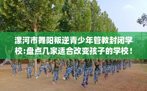 漯河市舞阳叛逆青少年管教封闭学校:盘点几家适合改变孩子的学校！