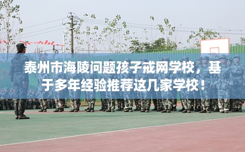 泰州市海陵问题孩子戒网学校，基于多年经验推荐这几家学校！