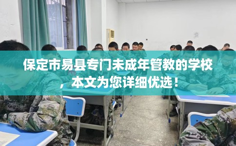保定市易县专门未成年管教的学校,本文为您详细优选! 保定市易县专门未成年管教的学校,本文为您详细优选!