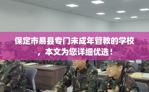 保定市易县专门未成年管教的学校，本文为您详细优选！
