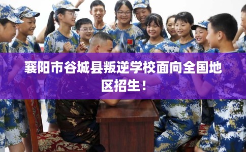 襄阳市谷城县叛逆学校面向全国地区招生！