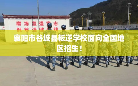 襄阳市谷城县叛逆学校面向全国地区招生！