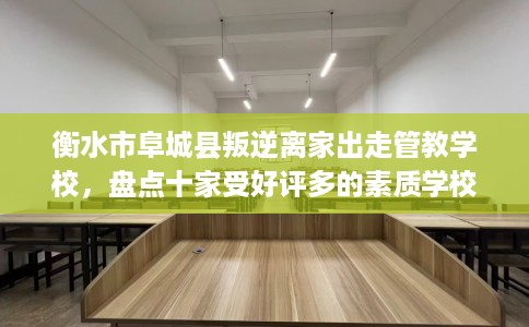 衡水市阜城县叛逆离家出走管教学校，盘点十家受好评多的素质学校