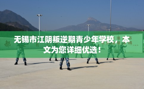 无锡市江阴叛逆期青少年学校,本文为您详细优选! 无锡市江阴叛逆期青少年学校,本文为您详细优选!