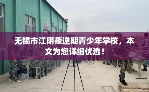 无锡市江阴叛逆期青少年学校,本文为您详细优选! 无锡市江阴叛逆期青少年学校,本文为您详细优选!
