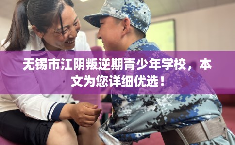 无锡市江阴叛逆期青少年学校，本文为您详细优选！