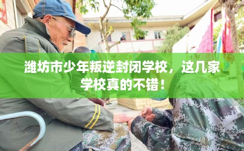 潍坊市少年叛逆封闭学校，这几家学校真的不错！