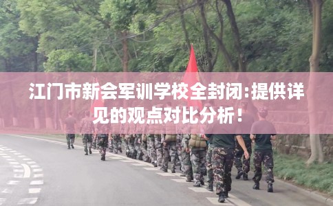 江门市新会军训学校全封闭:提供详见的观点对比分析！