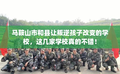 马鞍山市和县让叛逆孩子改变的学校,这几家学校真的不错! 马鞍山市和县让叛逆孩子改变的学校,这几家学校真的不错!
