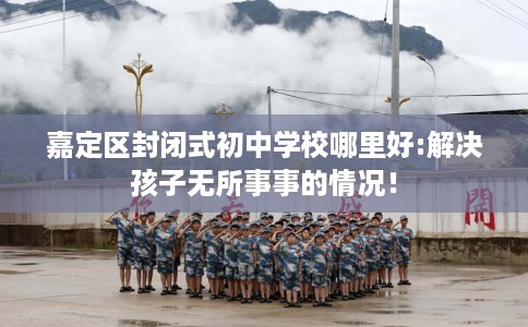 嘉定区封闭式初中学校哪里好:解决孩子无所事事的情况！