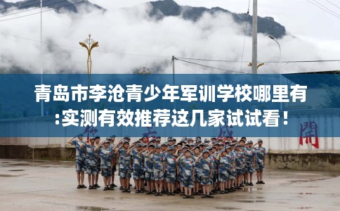 青岛市李沧青少年军训学校哪里有:实测有效推荐这几家试试看！