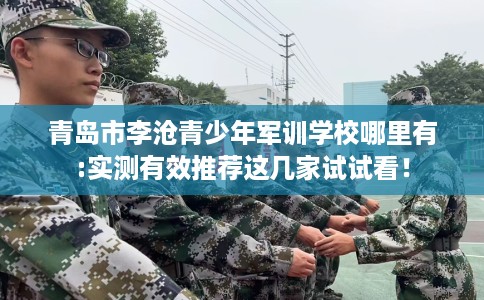 青岛市李沧青少年军训学校哪里有:实测有效推荐这几家试试看！