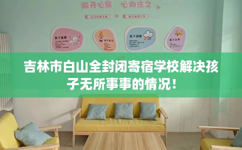 吉林市白山全封闭寄宿学校解决孩子无所事事的情况！