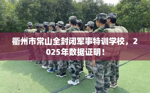 衢州市常山全封闭军事特训学校,2025年数据证明! 衢州市常山全封闭军事特训学校,2025年数据证明!