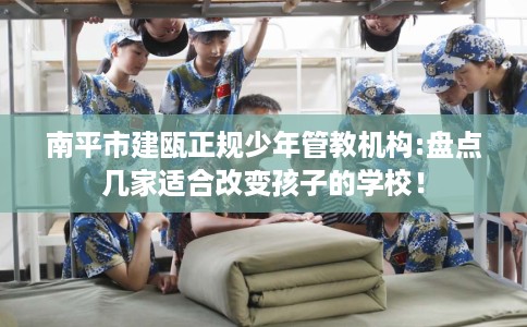 南平市建瓯正规少年管教机构:盘点几家适合改变孩子的学校！