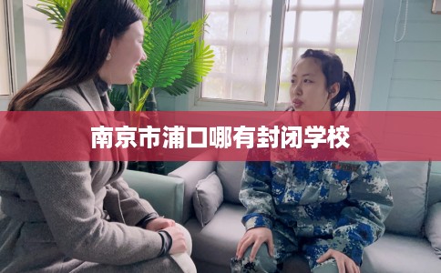 南京市浦口哪有封闭学校